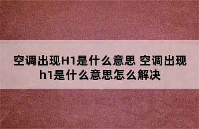 空调出现H1是什么意思 空调出现h1是什么意思怎么解决